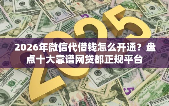 2026年微信代借钱怎么开通？盘点十大靠谱网贷都正规平台