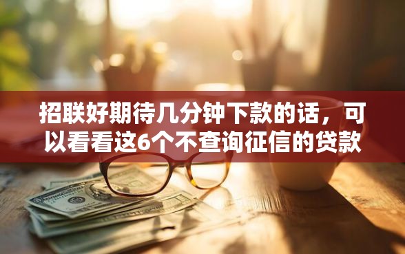 招联好期待几分钟下款的话，可以看看这6个不查询征信的贷款平台
