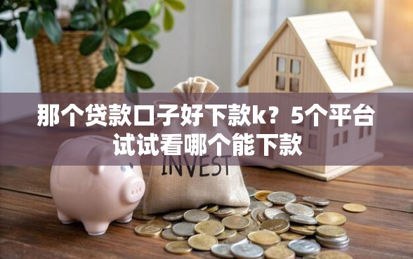 那个贷款口子好下款k？5个平台试试看哪个能下款