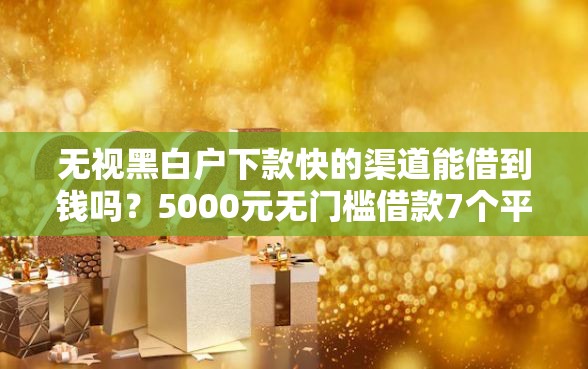 无视黑白户下款快的渠道能借到钱吗?5000元无门槛借款7个平台推荐 无视黑白户下款快的渠道能借到钱吗?5000元无门槛借款7个平台推荐