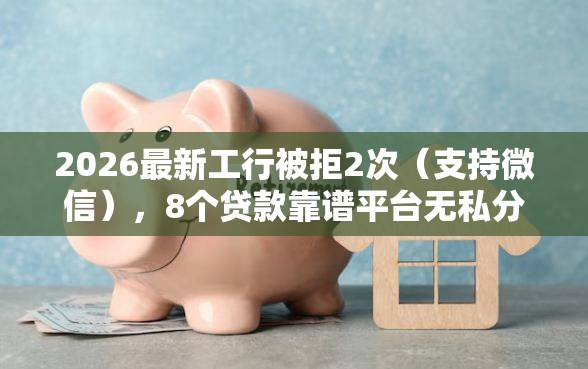 2026最新工行被拒2次（支持微信），8个贷款靠谱平台无私分享
