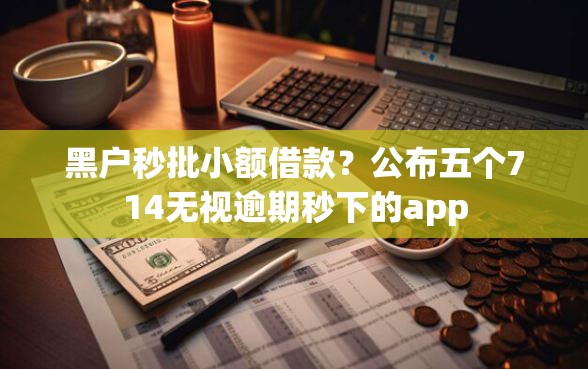 黑户秒批小额借款？公布五个714无视逾期秒下的app