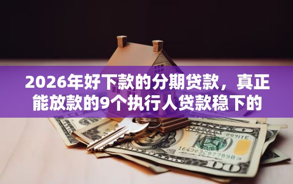 2026年好下款的分期贷款，真正能放款的9个执行人贷款稳下的口子推荐