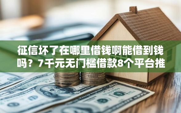 征信坏了在哪里借钱啊能借到钱吗？7千元无门槛借款8个平台推荐