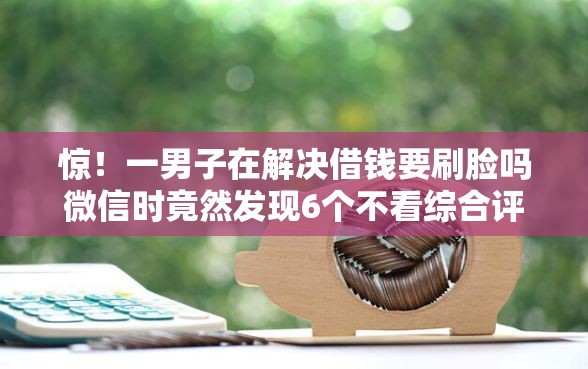 惊！一男子在解决借钱要刷脸吗微信时竟然发现6个不看综合评估的百分百下款的软件，事后分享了出来