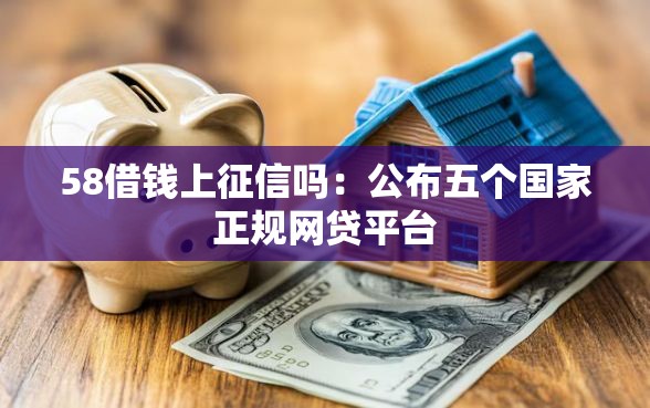 58借钱上征信吗：公布五个国家正规网贷平台