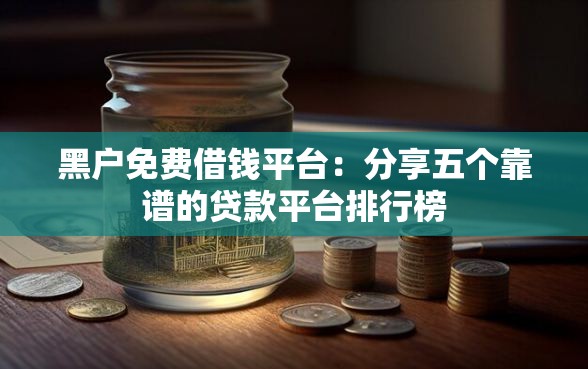 黑户免费借钱平台：分享五个靠谱的贷款平台排行榜