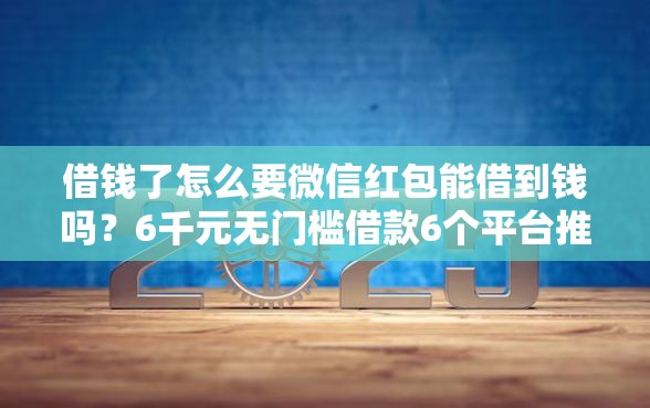 借钱了怎么要微信红包能借到钱吗？6千元无门槛借款6个平台推荐