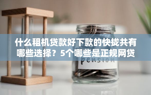什么租机贷款好下款的快拢共有哪些选择？5个哪些是正规网贷平台详解