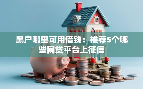 黑户哪里可用借钱：推荐5个哪些网贷平台上征信