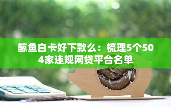 鲸鱼白卡好下款么：梳理5个504家违规网贷平台名单