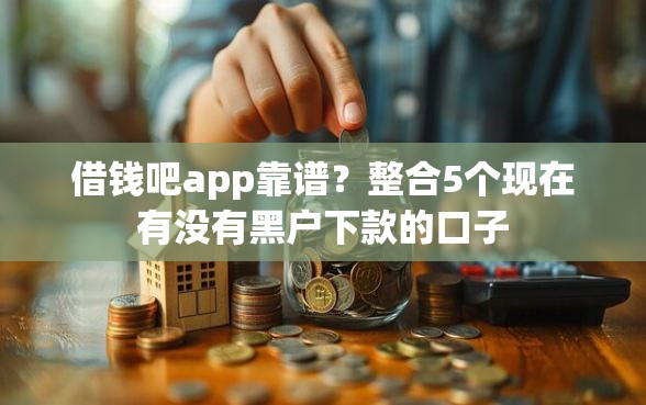 借钱吧app靠谱？整合5个现在有没有黑户下款的口子