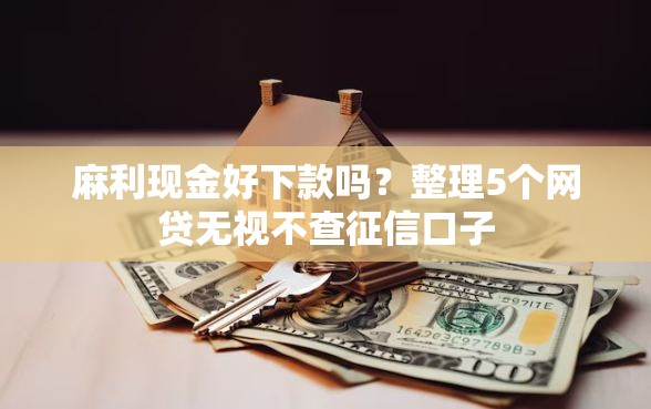 麻利现金好下款吗？整理5个网贷无视不查征信口子