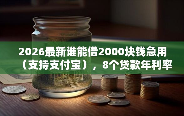 2026最新谁能借2000块钱急用（支持支付宝），8个贷款年利率低的平台无私分享