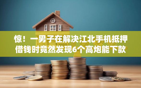 惊！一男子在解决江北手机抵押借钱时竟然发现6个高炮能下款的app，事后分享了出来