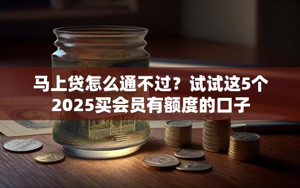 马上贷怎么通不过？试试这5个2025买会员有额度的口子