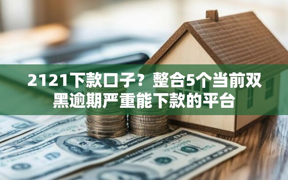 2121下款口子？整合5个当前双黑逾期严重能下款的平台