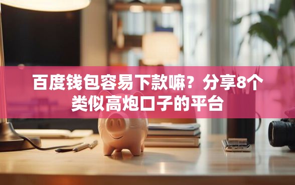 百度钱包容易下款嘛？分享8个类似高炮口子的平台