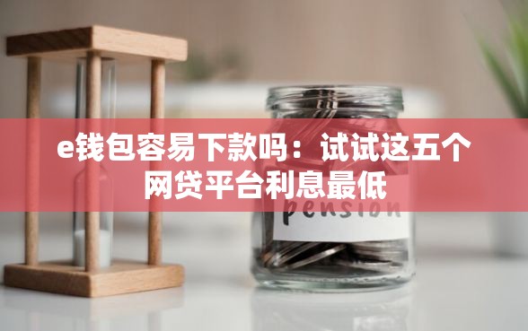 e钱包容易下款吗：试试这五个网贷平台利息最低