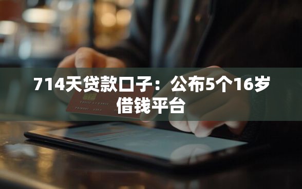 714天贷款口子：公布5个16岁借钱平台