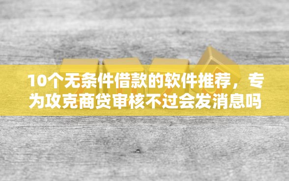 10个无条件借款的软件推荐，专为攻克商贷审核不过会发消息吗难题