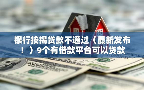 银行按揭贷款不通过（最新发布！）9个有借款平台可以贷款