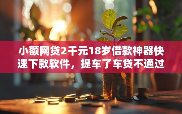 小额网贷2千元18岁借款神器快速下款软件,提车了车贷不通过的5个平台介绍 小额网贷2千元18岁借款神器快速下款软件,提车了车贷不通过的5个平台介绍