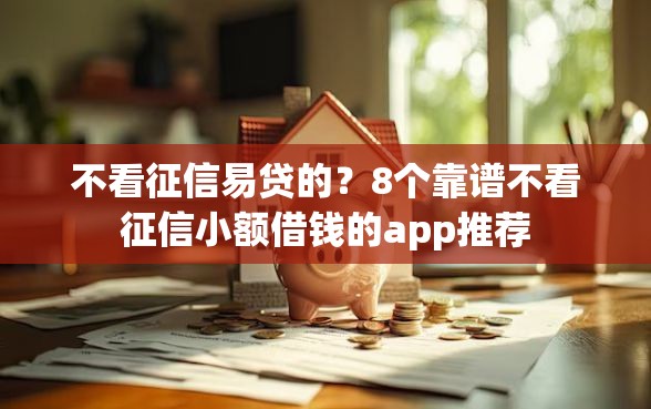 不看征信易贷的？8个靠谱不看征信小额借钱的app推荐