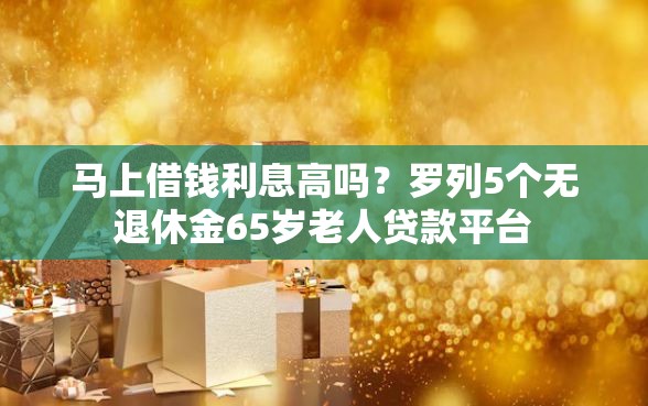 马上借钱利息高吗？罗列5个无退休金65岁老人贷款平台