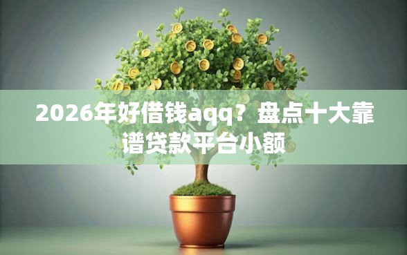 2026年好借钱aqq？盘点十大靠谱贷款平台小额
