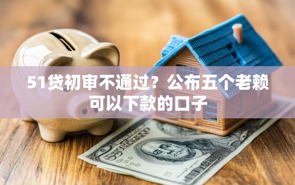 51贷初审不通过?公布五个老赖可以下款的口子 51贷初审不通过?公布五个老赖可以下款的口子