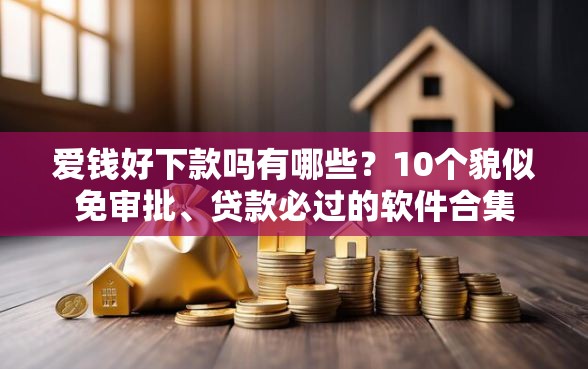 爱钱好下款吗有哪些？10个貌似免审批、贷款必过的软件合集