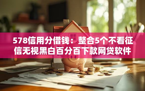 578信用分借钱：整合5个不看征信无视黑白百分百下款网贷软件