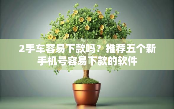 2手车容易下款吗？推荐五个新手机号容易下款的软件