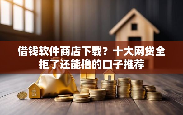 借钱软件商店下载？十大网贷全拒了还能撸的口子推荐