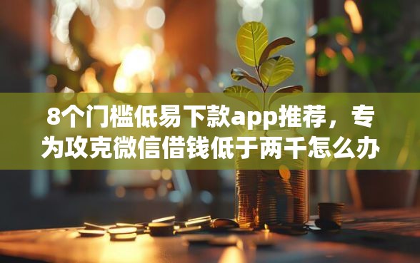 8个门槛低易下款app推荐，专为攻克微信借钱低于两千怎么办难题