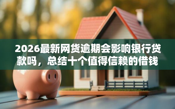 2026最新网货逾期会影响银行贷款吗，总结十个值得信赖的借钱口子！