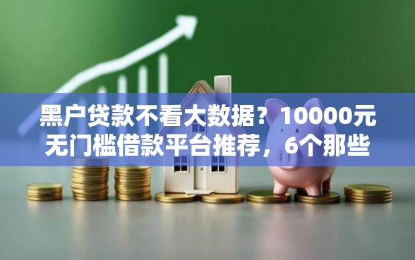 黑户贷款不看大数据？10000元无门槛借款平台推荐，6个那些是正规的网贷平台盘点