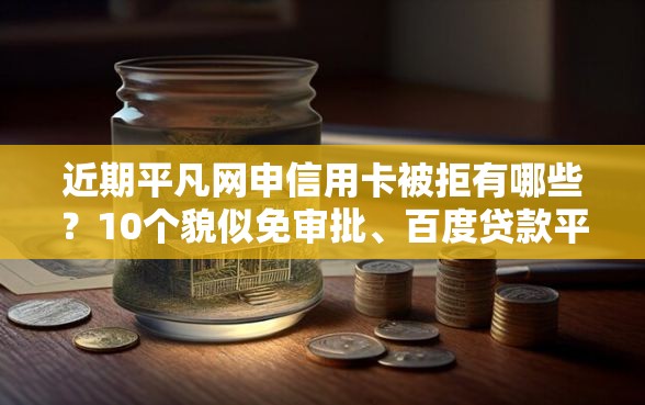 近期平凡网申信用卡被拒有哪些？10个貌似免审批、百度贷款平台合集
