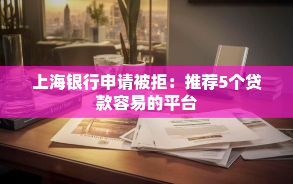 上海银行申请被拒：推荐5个贷款容易的平台