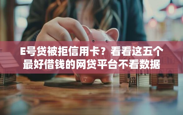 E号贷被拒信用卡？看看这五个最好借钱的网贷平台不看数据