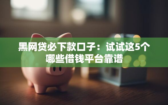 黑网贷必下款口子：试试这5个哪些借钱平台靠谱