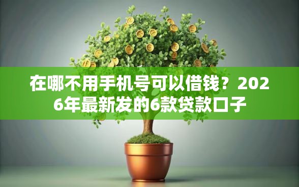 在哪不用手机号可以借钱？2026年最新发的6款贷款口子