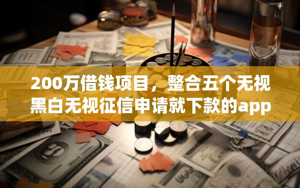 200万借钱项目，整合五个无视黑白无视征信申请就下款的app