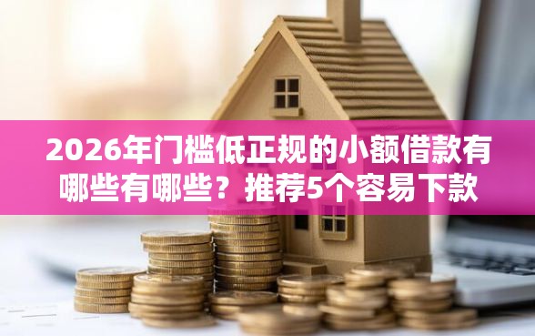 2026年门槛低正规的小额借款有哪些有哪些？推荐5个容易下款的平台