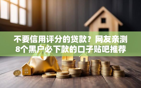 不要信用评分的贷款？网友亲测8个黑户必下款的口子贴吧推荐盘点