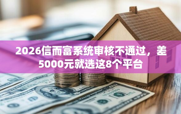 2026信而富系统审核不通过，差5000元就选这8个平台