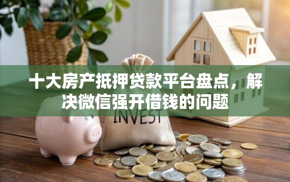 十大房产抵押贷款平台盘点，解决微信强开借钱的问题