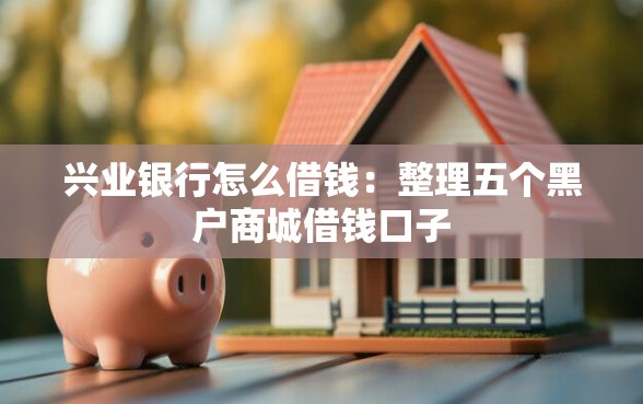 兴业银行怎么借钱：整理五个黑户商城借钱口子