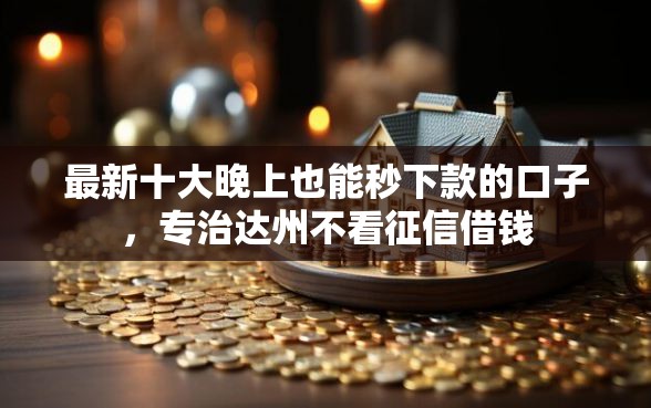 最新十大晚上也能秒下款的口子，专治达州不看征信借钱